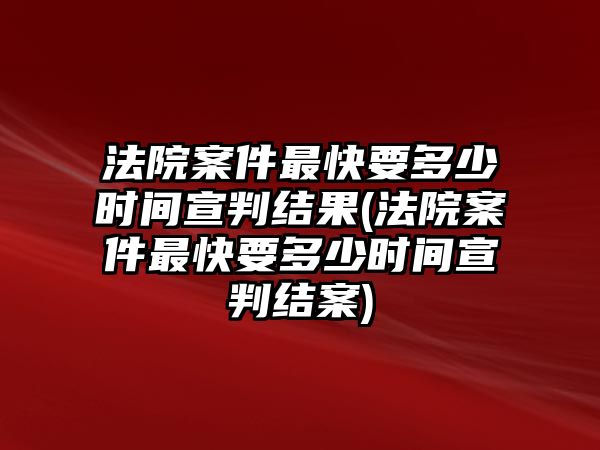 法院案件最快要多少時(shí)間宣判結(jié)果(法院案件最快要多少時(shí)間宣判結(jié)案)