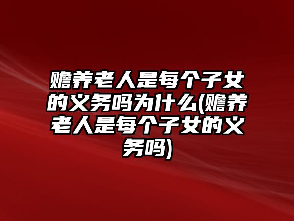 贍養(yǎng)老人是每個子女的義務嗎為什么(贍養(yǎng)老人是每個子女的義務嗎)