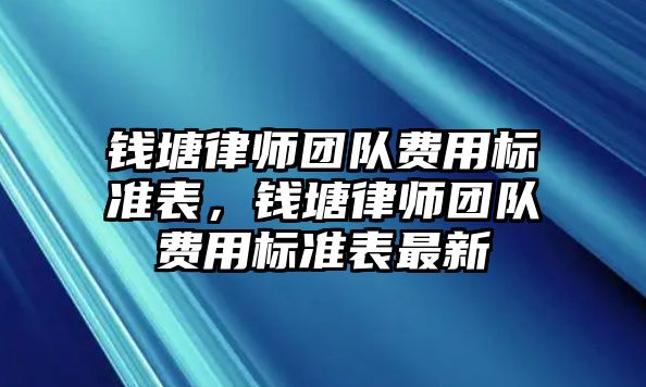 錢塘律師團隊費用標(biāo)準(zhǔn)表，錢塘律師團隊費用標(biāo)準(zhǔn)表最新