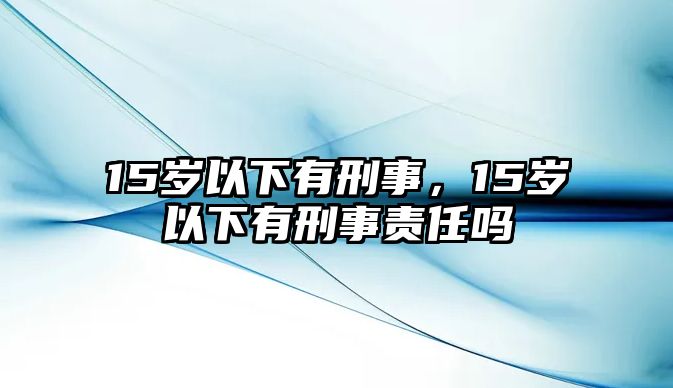 15歲以下有刑事，15歲以下有刑事責任嗎