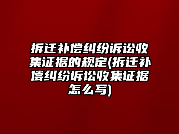 拆遷補償糾紛訴訟收集證據的規(guī)定(拆遷補償糾紛訴訟收集證據怎么寫)