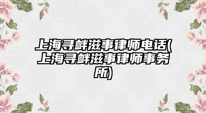 上海尋釁滋事律師電話(上海尋釁滋事律師事務所)