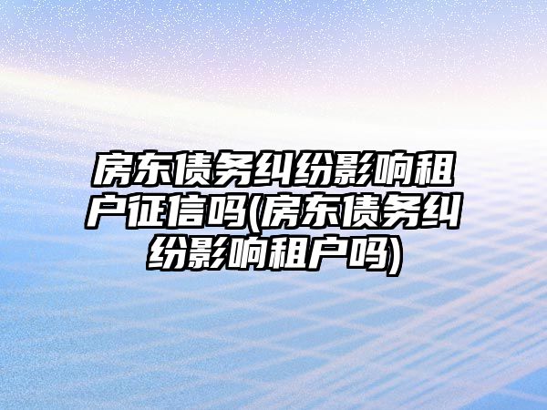 房東債務糾紛影響租戶征信嗎(房東債務糾紛影響租戶嗎)