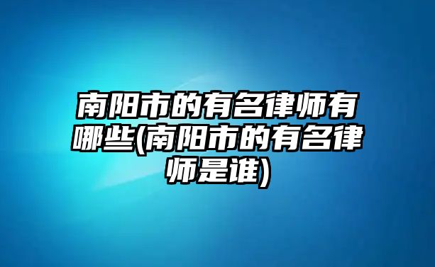 南陽市的有名律師有哪些(南陽市的有名律師是誰)