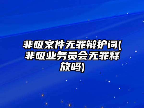 非吸案件無罪辯護(hù)詞(非吸業(yè)務(wù)員會(huì)無罪釋放嗎)