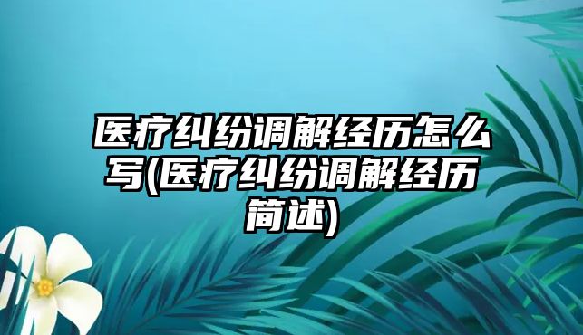 醫療糾紛調解經歷怎么寫(醫療糾紛調解經歷簡述)