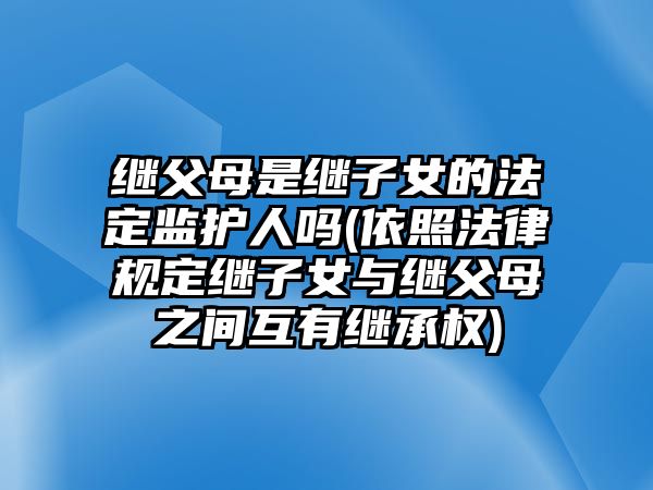 繼父母是繼子女的法定監(jiān)護(hù)人嗎(依照法律規(guī)定繼子女與繼父母之間互有繼承權(quán))