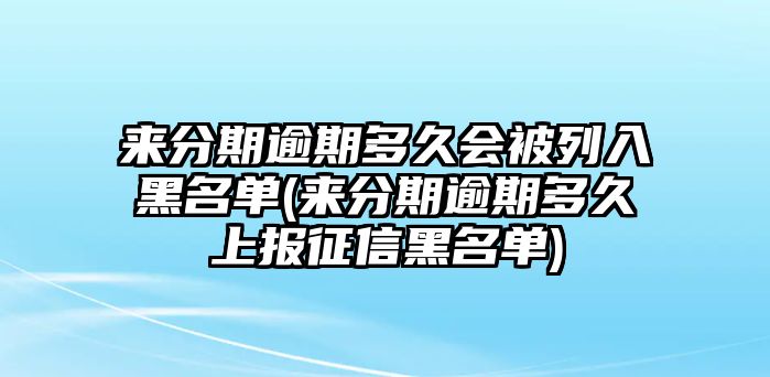 來分期逾期多久會被列入黑名單(來分期逾期多久上報征信黑名單)