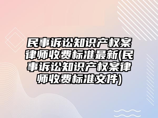 民事訴訟知識產權案律師收費標準最新(民事訴訟知識產權案律師收費標準文件)