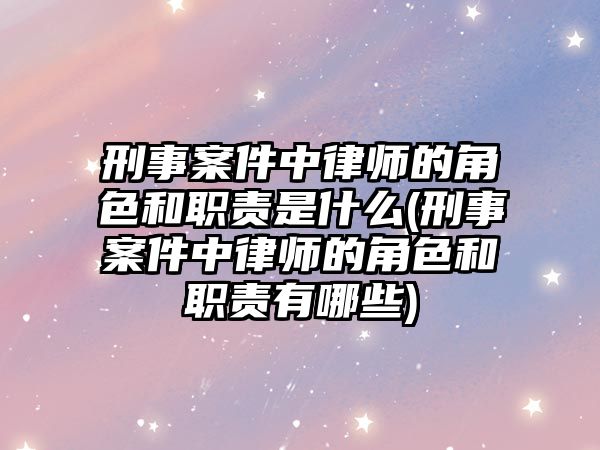 刑事案件中律師的角色和職責是什么(刑事案件中律師的角色和職責有哪些)