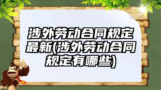 涉外勞動合同規(guī)定最新(涉外勞動合同規(guī)定有哪些)