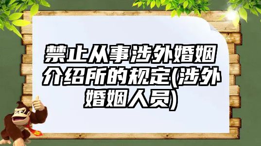 禁止從事涉外婚姻介紹所的規(guī)定(涉外婚姻人員)