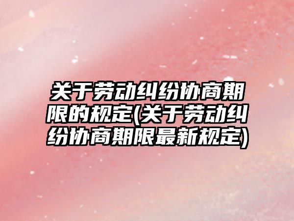 關于勞動糾紛協(xié)商期限的規(guī)定(關于勞動糾紛協(xié)商期限最新規(guī)定)