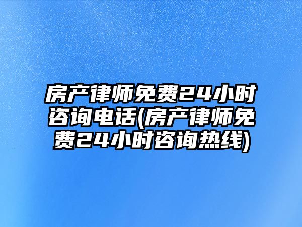 房產(chǎn)律師免費24小時咨詢電話(房產(chǎn)律師免費24小時咨詢熱線)