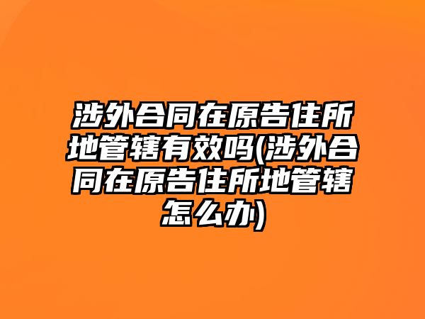 涉外合同在原告住所地管轄有效嗎(涉外合同在原告住所地管轄怎么辦)