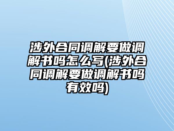 涉外合同調解要做調解書嗎怎么寫(涉外合同調解要做調解書嗎有效嗎)