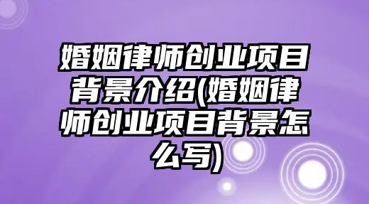 婚姻律師創業項目背景介紹(婚姻律師創業項目背景怎么寫)