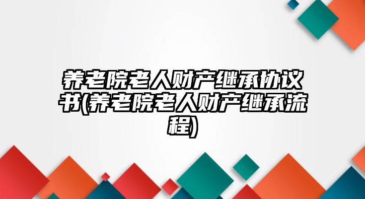 養老院老人財產繼承協議書(養老院老人財產繼承流程)