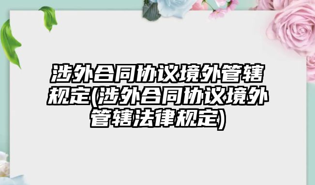 涉外合同協議境外管轄規(guī)定(涉外合同協議境外管轄法律規(guī)定)