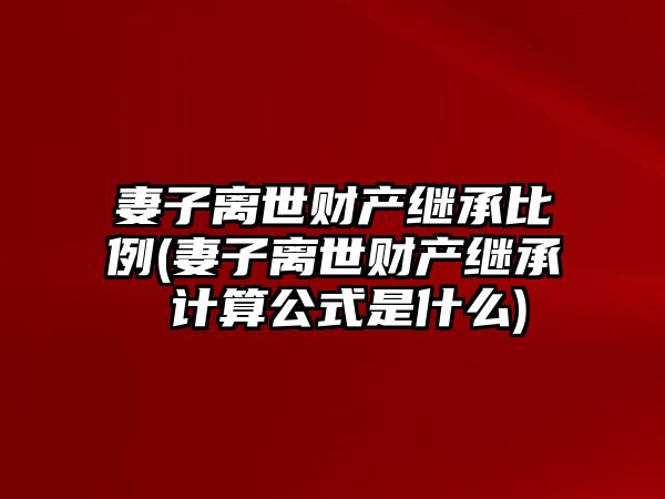 妻子離世財產繼承比例(妻子離世財產繼承 計算公式是什么)