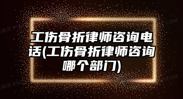 工傷骨折律師咨詢電話(工傷骨折律師咨詢哪個部門)