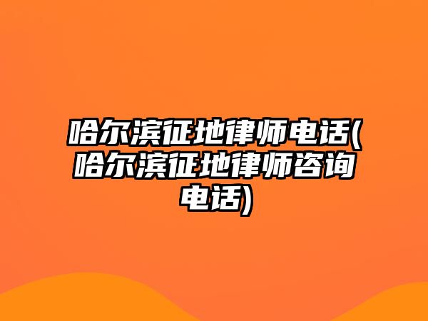 哈爾濱征地律師電話(哈爾濱征地律師咨詢電話)