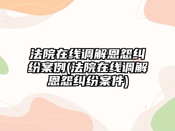 法院在線(xiàn)調(diào)解恩怨糾紛案例(法院在線(xiàn)調(diào)解恩怨糾紛案件)