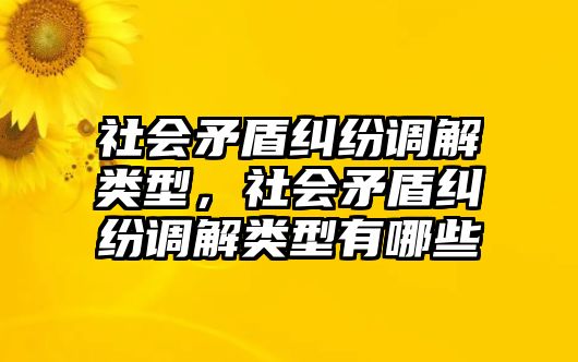 社會(huì)矛盾糾紛調(diào)解類型，社會(huì)矛盾糾紛調(diào)解類型有哪些