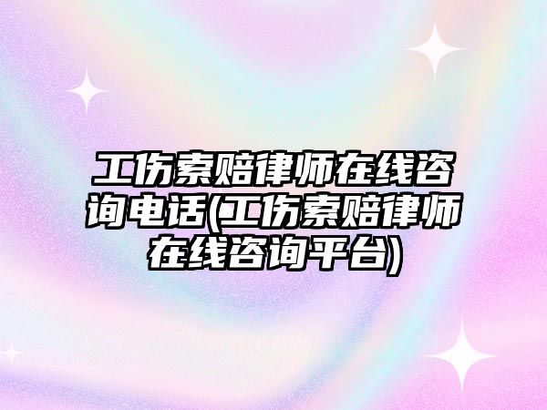 工傷索賠律師在線咨詢電話(工傷索賠律師在線咨詢平臺)