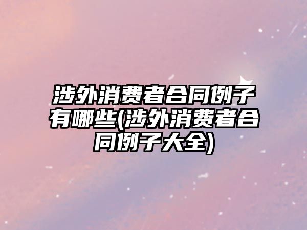 涉外消費(fèi)者合同例子有哪些(涉外消費(fèi)者合同例子大全)