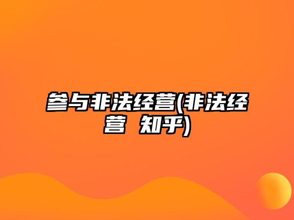 參與非法經(jīng)營(非法經(jīng)營 知乎)