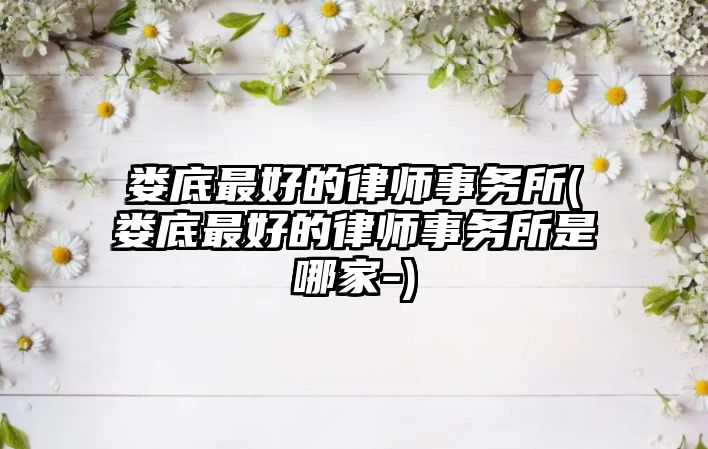 婁底最好的律師事務所(婁底最好的律師事務所是哪家-)