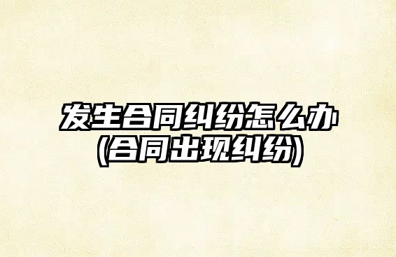 發生合同糾紛怎么辦(合同出現糾紛)