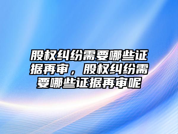 股權糾紛需要哪些證據再審，股權糾紛需要哪些證據再審呢