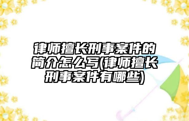 律師擅長刑事案件的簡介怎么寫(律師擅長刑事案件有哪些)