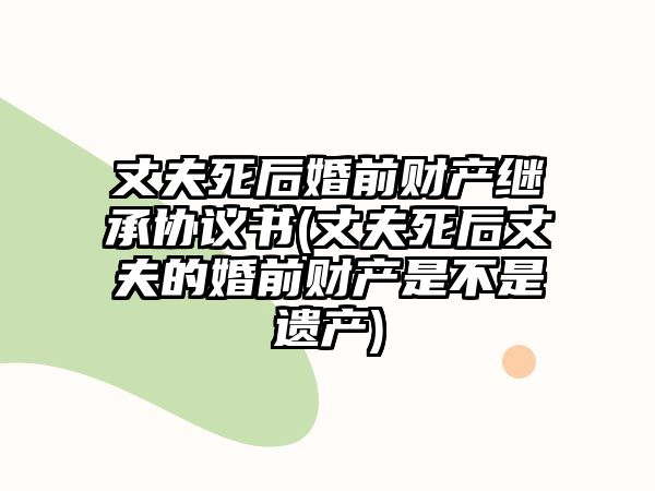 丈夫死后婚前財產繼承協議書(丈夫死后丈夫的婚前財產是不是遺產)