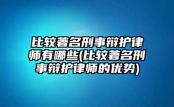 比較著名刑事辯護律師有哪些(比較著名刑事辯護律師的優勢)