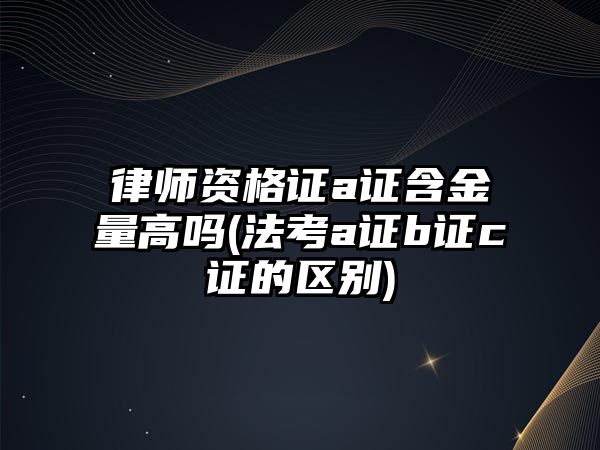 律師資格證a證含金量高嗎(法考a證b證c證的區(qū)別)