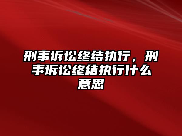 刑事訴訟終結(jié)執(zhí)行，刑事訴訟終結(jié)執(zhí)行什么意思