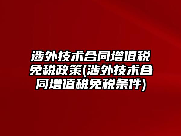 涉外技術合同增值稅免稅政策(涉外技術合同增值稅免稅條件)