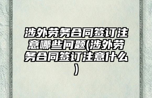 涉外勞務(wù)合同簽訂注意哪些問題(涉外勞務(wù)合同簽訂注意什么)