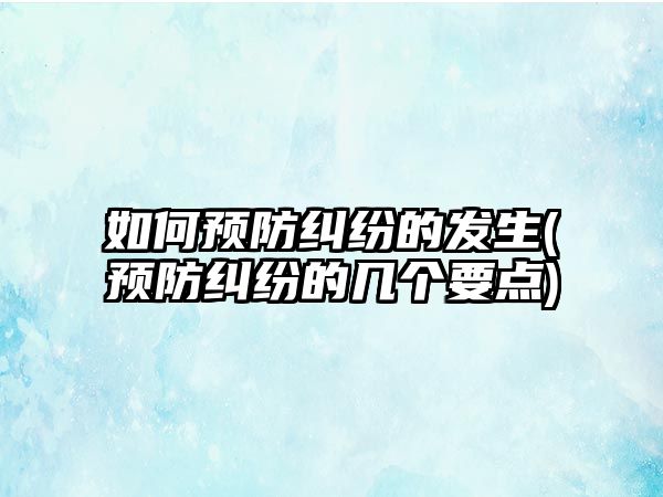 如何預(yù)防糾紛的發(fā)生(預(yù)防糾紛的幾個要點)