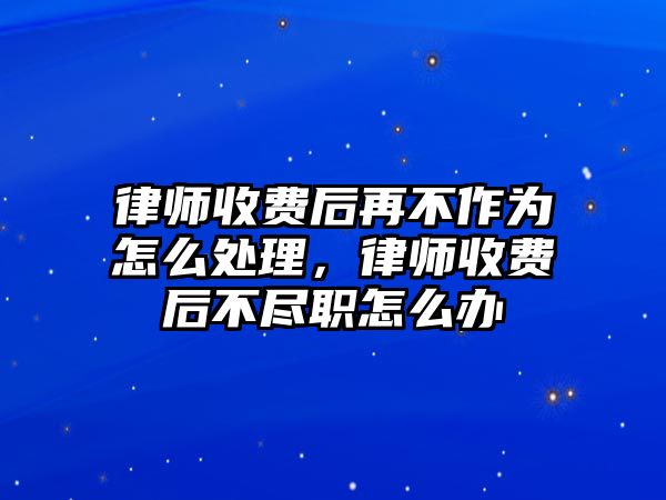 律師收費(fèi)后再不作為怎么處理，律師收費(fèi)后不盡職怎么辦