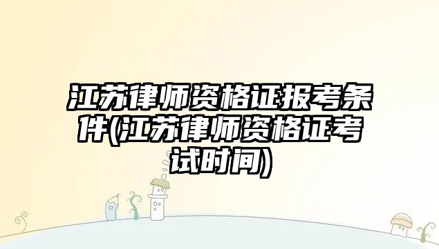 江蘇律師資格證報考條件(江蘇律師資格證考試時間)