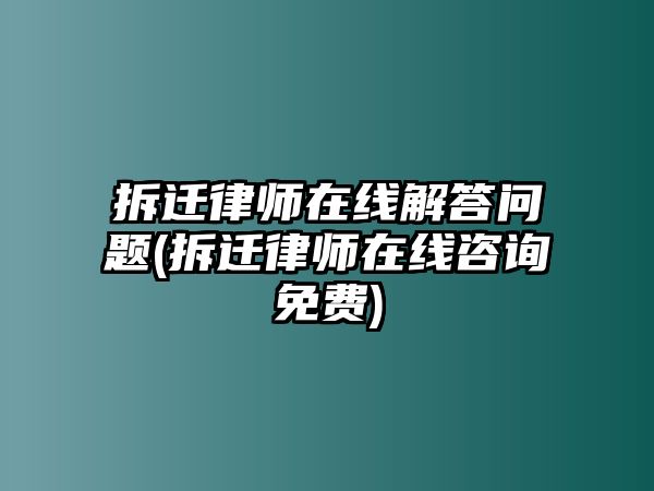 拆遷律師在線解答問題(拆遷律師在線咨詢免費)