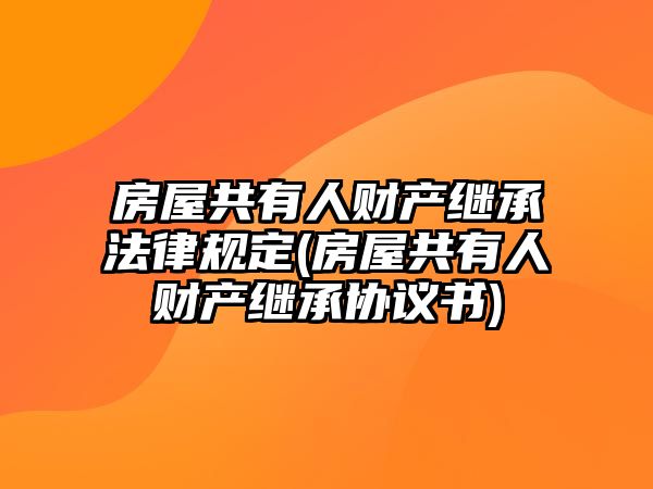 房屋共有人財(cái)產(chǎn)繼承法律規(guī)定(房屋共有人財(cái)產(chǎn)繼承協(xié)議書(shū))