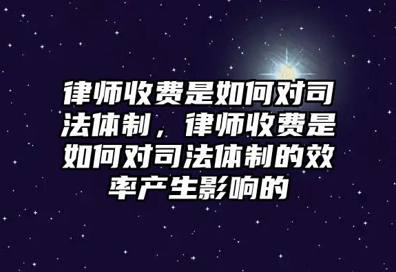 律師收費(fèi)是如何對(duì)司法體制，律師收費(fèi)是如何對(duì)司法體制的效率產(chǎn)生影響的