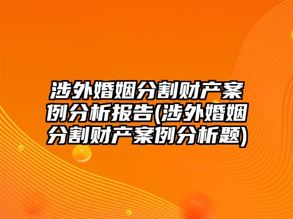 涉外婚姻分割財產案例分析報告(涉外婚姻分割財產案例分析題)