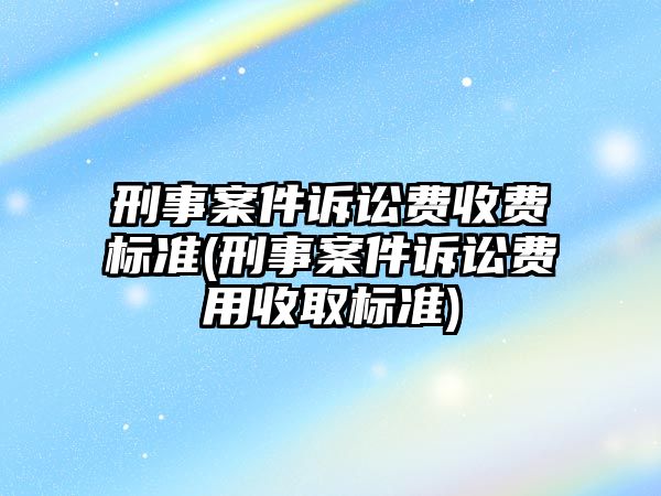 刑事案件訴訟費收費標準(刑事案件訴訟費用收取標準)