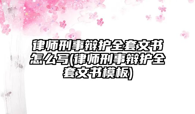 律師刑事辯護全套文書怎么寫(律師刑事辯護全套文書模板)